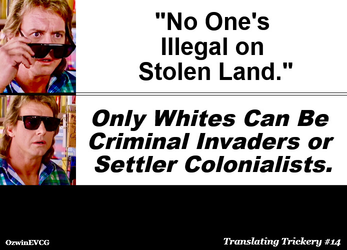 Translating Trickery #14 | "No One's 

Illegal on 

Stolen Land."; _; _________________________________________; _________________________________________; Only Whites Can Be 

Criminal Invaders or 

Settler Colonialists. Translating Trickery #14; OzwinEVCG | image tagged in they live,white people,nonwhite people,antiwhite double standards,illegal immigration,invasion usa | made w/ Imgflip meme maker