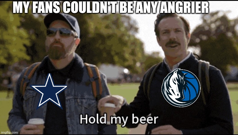 Mavs | MY FANS COULDN'T BE ANY ANGRIER | image tagged in hold my beer | made w/ Imgflip meme maker