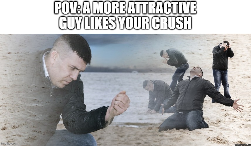 something | POV: A MORE ATTRACTIVE GUY LIKES YOUR CRUSH | image tagged in guy with sand in the hands of despair | made w/ Imgflip meme maker