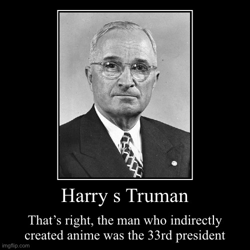 Harry s Truman | That’s right, the man who indirectly created anime was the 33rd president | image tagged in funny,demotivationals,history,ww2,japan | made w/ Imgflip demotivational maker