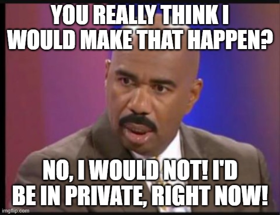 Steve Harvey that face when | YOU REALLY THINK I WOULD MAKE THAT HAPPEN? NO, I WOULD NOT! I'D BE IN PRIVATE, RIGHT NOW! | image tagged in steve harvey that face when | made w/ Imgflip meme maker