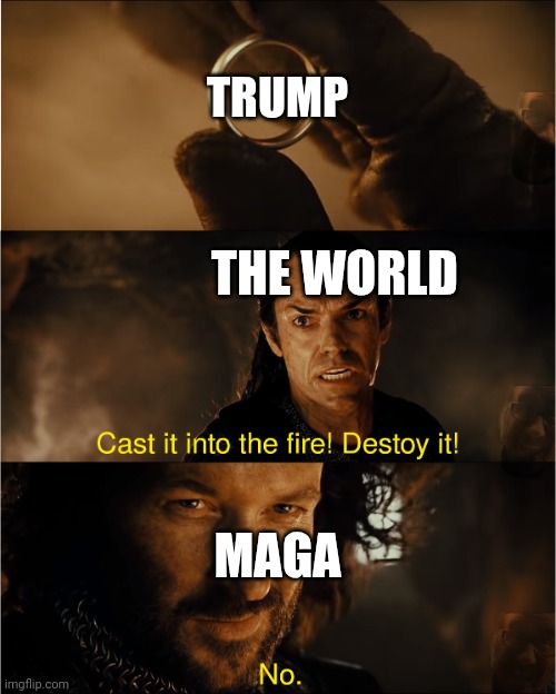 cast it into the fire | TRUMP; THE WORLD; MAGA | image tagged in cast it into the fire | made w/ Imgflip meme maker