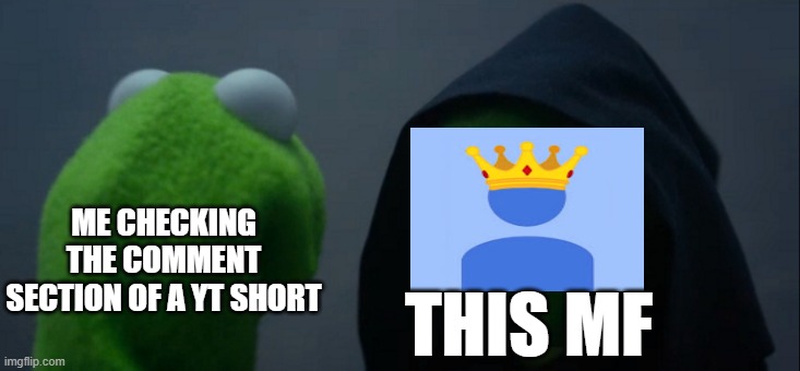 WHERE DOES THIS GUY COME FROM?! | ME CHECKING THE COMMENT SECTION OF A YT SHORT; THIS MF | image tagged in memes,evil kermit | made w/ Imgflip meme maker