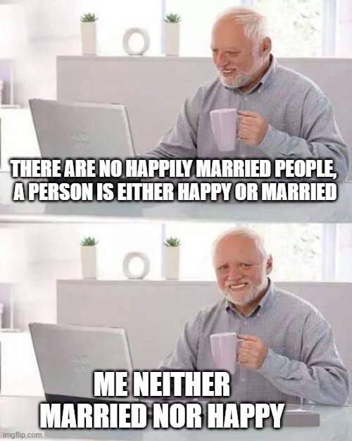 Happily married | THERE ARE NO HAPPILY MARRIED PEOPLE, 
A PERSON IS EITHER HAPPY OR MARRIED; ME NEITHER MARRIED NOR HAPPY | image tagged in memes,hide the pain harold | made w/ Imgflip meme maker