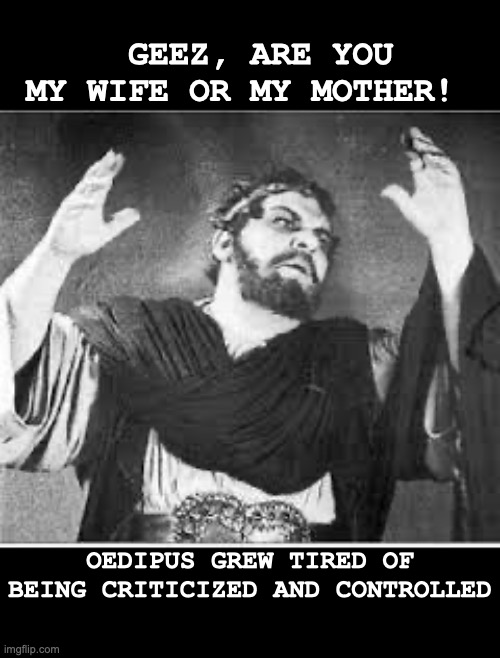 oedipus | GEEZ, ARE YOU MY WIFE OR MY MOTHER! OEDIPUS GREW TIRED OF BEING CRITICIZED AND CONTROLLED | image tagged in funny | made w/ Imgflip meme maker