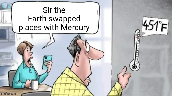 Fahrenheit 451 | Sir the Earth swapped places with Mercury | image tagged in fahrenheit 451 | made w/ Imgflip meme maker