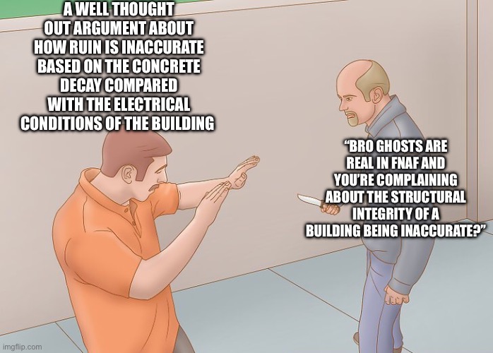 Why must my friends ruin my fun? | A WELL THOUGHT OUT ARGUMENT ABOUT HOW RUIN IS INACCURATE BASED ON THE CONCRETE DECAY COMPARED WITH THE ELECTRICAL CONDITIONS OF THE BUILDING; “BRO GHOSTS ARE REAL IN FNAF AND YOU’RE COMPLAINING ABOUT THE STRUCTURAL INTEGRITY OF A BUILDING BEING INACCURATE?” | image tagged in wikihow defend against knife | made w/ Imgflip meme maker