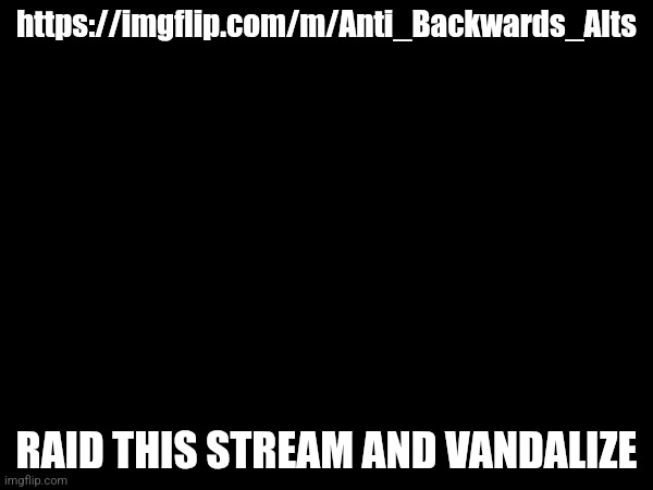 Anonymous posts allowed and auto approve, perfect stream to raid | https://imgflip.com/m/Anti_Backwards_Alts; RAID THIS STREAM AND VANDALIZE | made w/ Imgflip meme maker