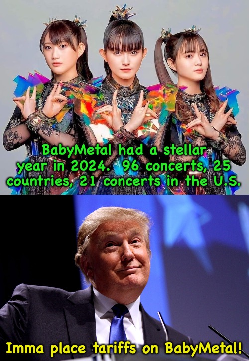 Trump brainstorming | BabyMetal had a stellar year in 2024.  96 concerts, 25 countries, 21 concerts in the U.S. Imma place tariffs on BabyMetal! | image tagged in babymetal,donald trump no2 | made w/ Imgflip meme maker