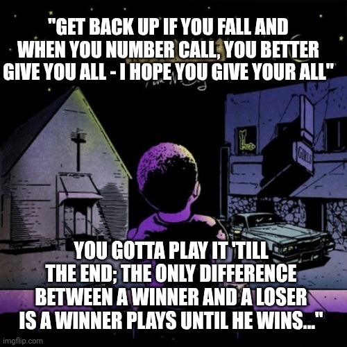 Make Sure You Give Your All | "GET BACK UP IF YOU FALL AND WHEN YOU NUMBER CALL, YOU BETTER GIVE YOU ALL - I HOPE YOU GIVE YOUR ALL"; YOU GOTTA PLAY IT 'TILL THE END; THE ONLY DIFFERENCE BETWEEN A WINNER AND A LOSER IS A WINNER PLAYS UNTIL HE WINS..." | image tagged in inspirational quote,motivation | made w/ Imgflip meme maker