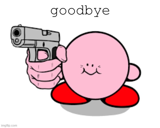 goodbye | image tagged in kirby has found a gun | made w/ Imgflip meme maker