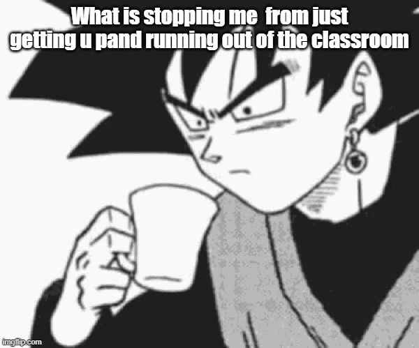 Goku Black confused | What is stopping me  from just getting u pand running out of the classroom | image tagged in goku black confused | made w/ Imgflip meme maker