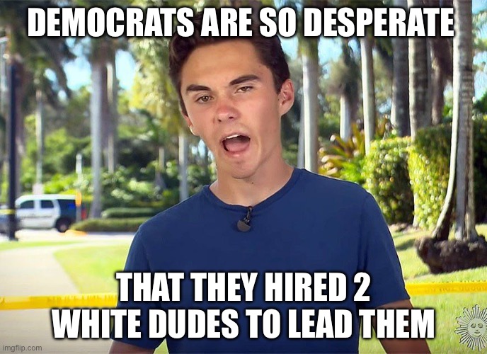 White Dude | DEMOCRATS ARE SO DESPERATE; THAT THEY HIRED 2 WHITE DUDES TO LEAD THEM | image tagged in and there i was david hogg,democrats,democratic party,political,political meme,white privilege | made w/ Imgflip meme maker