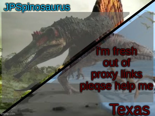 JPSpinosaurus x Texas shared template | i'm fresh out of proxy links pleqse help me | image tagged in jpspinosaurus x texas shared template | made w/ Imgflip meme maker