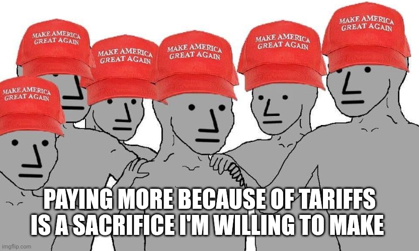 Trump tariffs... | PAYING MORE BECAUSE OF TARIFFS IS A SACRIFICE I'M WILLING TO MAKE | image tagged in maga npc,tariffs,maga,trump | made w/ Imgflip meme maker