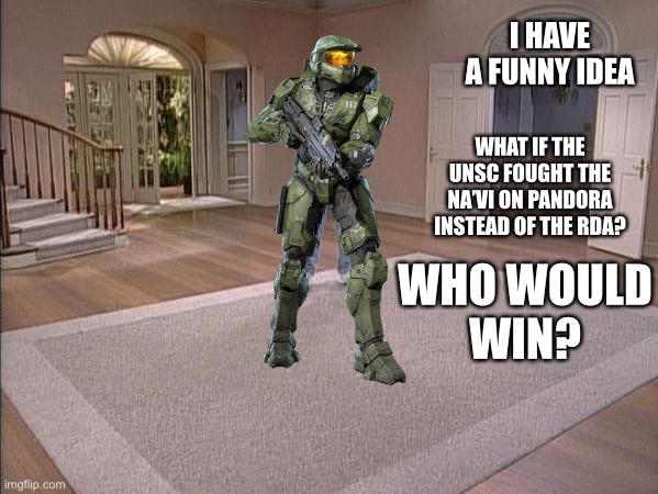 Fresh Prince empty house | I HAVE A FUNNY IDEA; WHAT IF THE UNSC FOUGHT THE NA’VI ON PANDORA INSTEAD OF THE RDA? WHO WOULD
WIN? | image tagged in fresh prince empty house | made w/ Imgflip meme maker