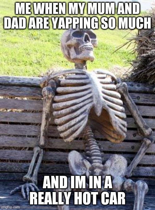 i am ded | ME WHEN MY MUM AND DAD ARE YAPPING SO MUCH; AND IM IN A REALLY HOT CAR | image tagged in memes,waiting skeleton | made w/ Imgflip meme maker