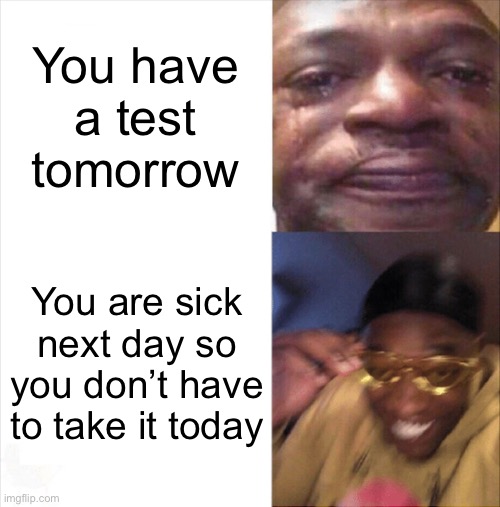 Sad Happy | You have a test tomorrow; You are sick next day so you don’t have to take it today | image tagged in sad happy | made w/ Imgflip meme maker