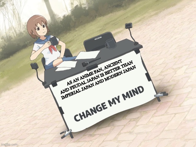 As much as I love anime, I like Japanese culture, history and them being a US ally. Not because I’m an anime fan | AS AN ANIME FAN, ANCIENT AND FEUDAL JAPAN IS BETTER THAN IMPERIAL JAPAN AND MODERN JAPAN | image tagged in change my mind anime version | made w/ Imgflip meme maker