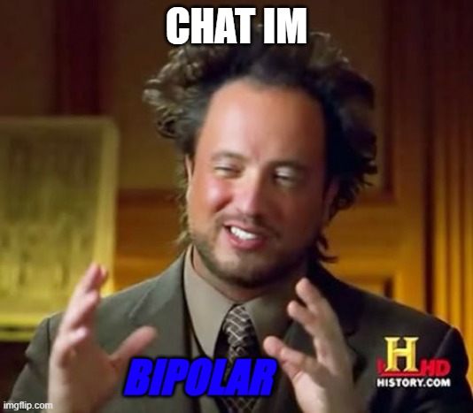 thats the mood | CHAT IM; BIPOLAR | image tagged in memes,ancient aliens | made w/ Imgflip meme maker