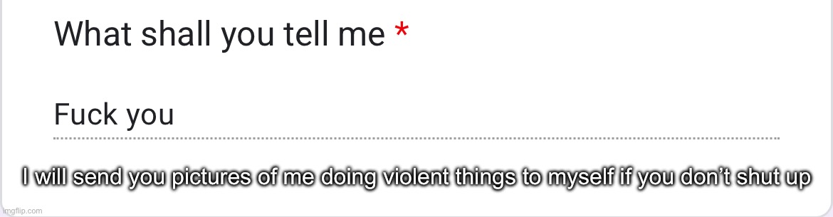 I will send you pictures of me doing violent things to myself if you don’t shut up | made w/ Imgflip meme maker