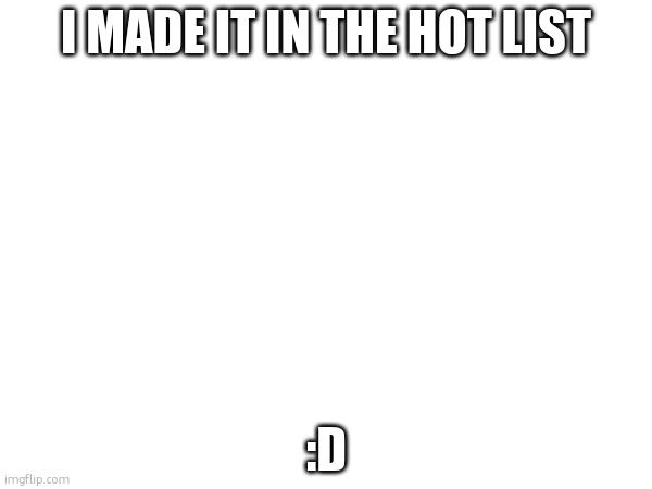 yippee | I MADE IT IN THE HOT LIST; :D | made w/ Imgflip meme maker