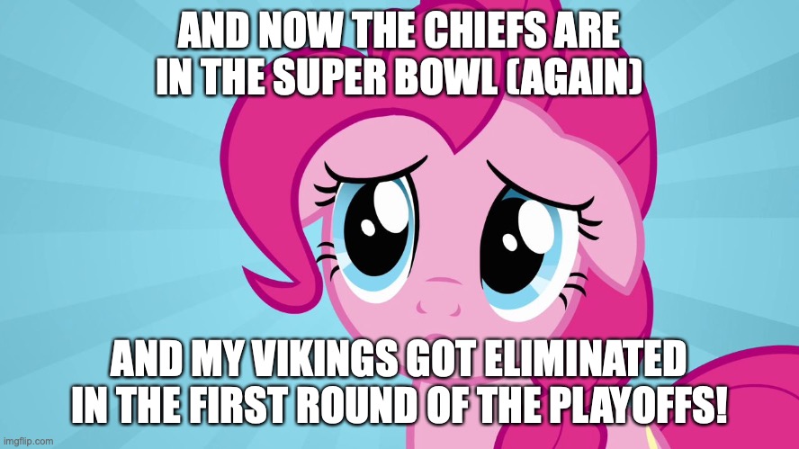 AND NOW THE CHIEFS ARE IN THE SUPER BOWL (AGAIN) AND MY VIKINGS GOT ELIMINATED IN THE FIRST ROUND OF THE PLAYOFFS! | image tagged in pinkie pie sad face | made w/ Imgflip meme maker