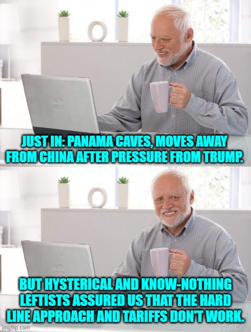 Gosh, could the Political Left be wrong -- just like always about -- well -everything? | JUST IN: PANAMA CAVES, MOVES AWAY FROM CHINA AFTER PRESSURE FROM TRUMP. BUT HYSTERICAL AND KNOW-NOTHING LEFTISTS ASSURED US THAT THE HARD LINE APPROACH AND TARIFFS DON'T WORK. | image tagged in old man cup of coffee | made w/ Imgflip meme maker