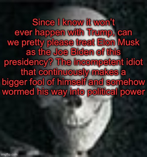 It would honestly be funny | Since I know it won’t ever happen with Trump, can we pretty please treat Elon Musk as the Joe Biden of this presidency? The incompetent idiot that continuously makes a bigger fool of himself and somehow wormed his way into political power | image tagged in skull | made w/ Imgflip meme maker