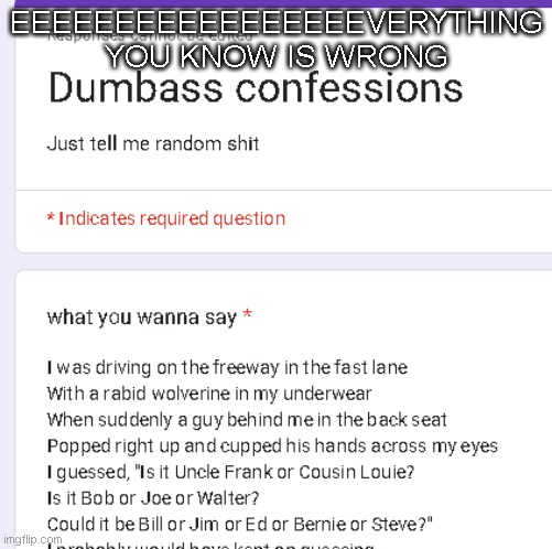 https://forms.gle/zaoFyEB6w2RYb7jRA | EEEEEEEEEEEEEEEEEVERYTHING YOU KNOW IS WRONG | made w/ Imgflip meme maker