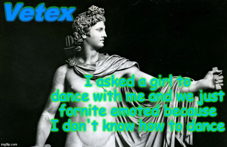 Vetex | I asked a girl to dance with me and we just fornite emoted because I don't know how to dance | image tagged in vetex | made w/ Imgflip meme maker