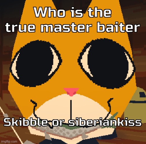 random yapping | Who is the true master baiter; Skibble or siberiankiss | image tagged in random yapping | made w/ Imgflip meme maker