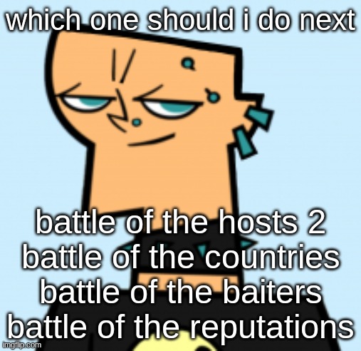 duncan | which one should i do next; battle of the hosts 2
battle of the countries
battle of the baiters
battle of the reputations | image tagged in duncan | made w/ Imgflip meme maker