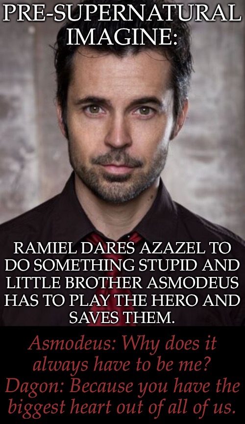 Flashback to When Caring Too Much Wasn't Always Such a Bad Thing | PRE-SUPERNATURAL IMAGINE:; RAMIEL DARES AZAZEL TO
DO SOMETHING STUPID AND
LITTLE BROTHER ASMODEUS
HAS TO PLAY THE HERO AND
SAVES THEM. Asmodeus: Why does it
always have to be me?
Dagon: Because you have the
biggest heart out of all of us. | image tagged in dagon being the voice of reason,meanwhile ramiel tries to kill azazel,poor asmodeus,supernatural imagine,princes of hell | made w/ Imgflip meme maker