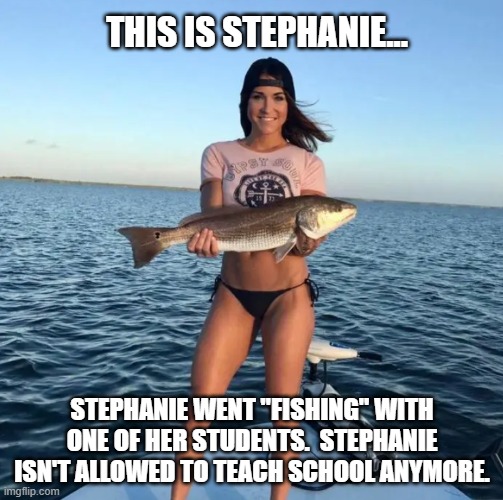 Stephanie | THIS IS STEPHANIE... STEPHANIE WENT "FISHING" WITH ONE OF HER STUDENTS.  STEPHANIE ISN'T ALLOWED TO TEACH SCHOOL ANYMORE. | image tagged in fishing | made w/ Imgflip meme maker