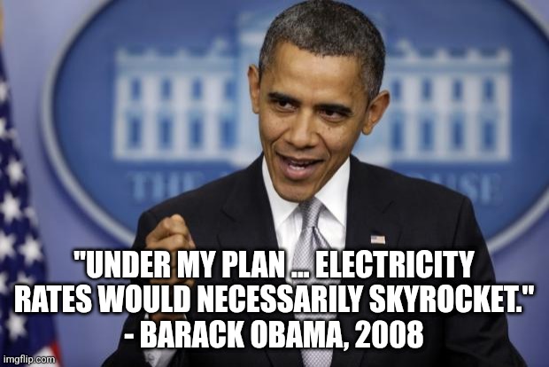 Barack Obama | "UNDER MY PLAN ... ELECTRICITY RATES WOULD NECESSARILY SKYROCKET."
- BARACK OBAMA, 2008 | image tagged in barack obama | made w/ Imgflip meme maker