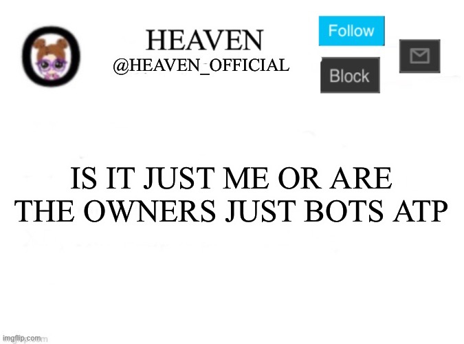 It’s takes like a long time for one of them to respond, and some of them don’t even respond | IS IT JUST ME OR ARE THE OWNERS JUST BOTS ATP | image tagged in heaven s template | made w/ Imgflip meme maker