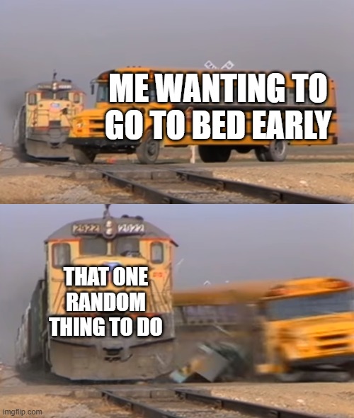 no comment. | ME WANTING TO GO TO BED EARLY; THAT ONE RANDOM THING TO DO | image tagged in a train hitting a school bus,sleep,sleeping | made w/ Imgflip meme maker