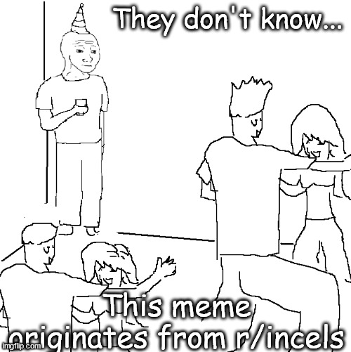 They don't know | They don't know... This meme originates from r/incels | image tagged in they don't know | made w/ Imgflip meme maker