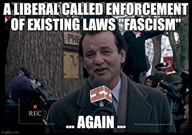 It's Groundhog Day. Again. | A LIBERAL CALLED ENFORCEMENT OF EXISTING LAWS "FASCISM" ... AGAIN ... | image tagged in it's groundhog day again | made w/ Imgflip meme maker