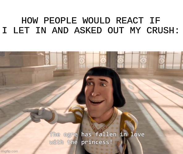 fr tho | HOW PEOPLE WOULD REACT IF I LET IN AND ASKED OUT MY CRUSH: | image tagged in the ogre has fallen in love with the princess hd | made w/ Imgflip meme maker