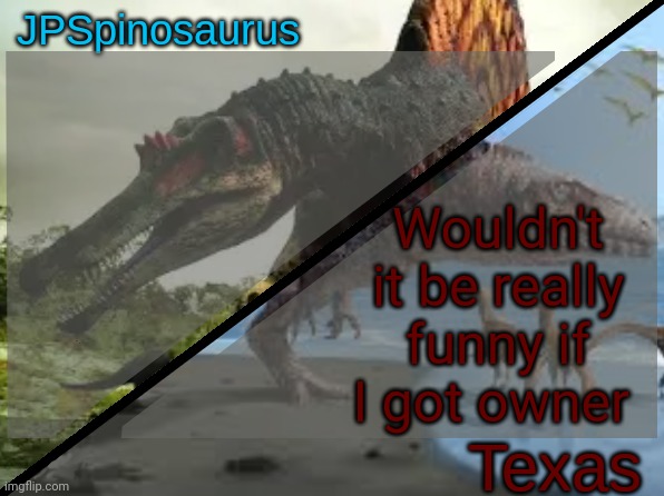 JPSpinosaurus x Texas shared template | Wouldn't it be really funny if I got owner | image tagged in jpspinosaurus x texas shared template | made w/ Imgflip meme maker
