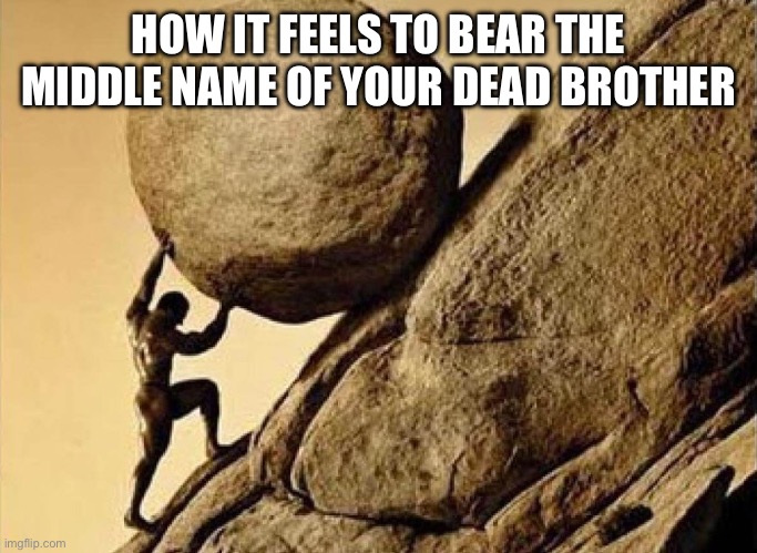 Syphilis's Stone | HOW IT FEELS TO BEAR THE MIDDLE NAME OF YOUR DEAD BROTHER | image tagged in syphilis's stone | made w/ Imgflip meme maker