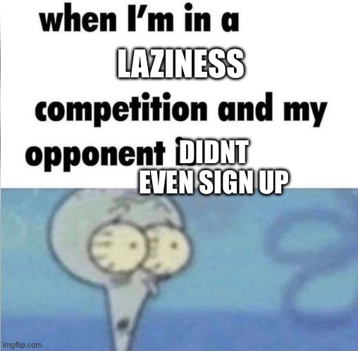 Image Title | LAZINESS; DIDNT EVEN SIGN UP | image tagged in whe i'm in a competition and my opponent is | made w/ Imgflip meme maker