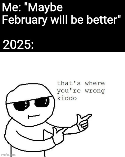 I hope y'all are having a better 2025 than I am so far | Me: "Maybe February will be better"; 2025: | image tagged in that's where you're wrong kiddo,2025,so far it hasn't been my year,memes | made w/ Imgflip meme maker