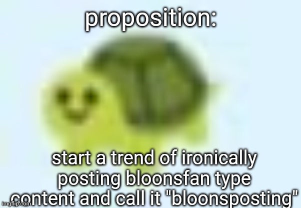 kind of a /j but like .. | proposition:; start a trend of ironically posting bloonsfan type content and call it "bloonsposting" | image tagged in low quality turtle | made w/ Imgflip meme maker