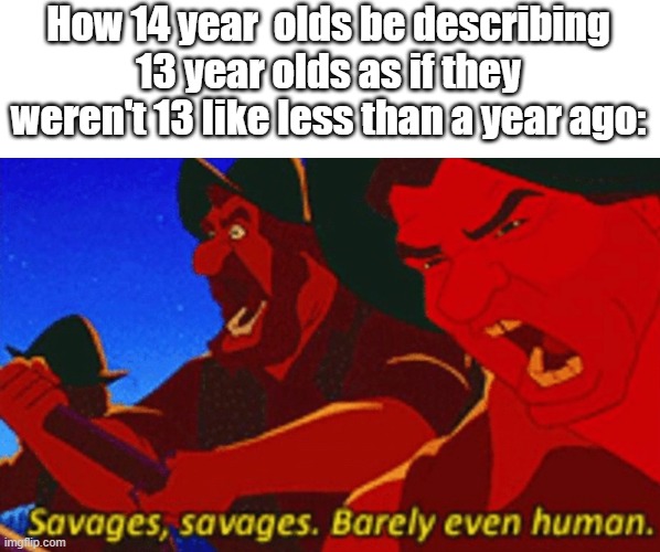 SAVAGES! | How 14 year  olds be describing 13 year olds as if they weren't 13 like less than a year ago: | image tagged in savages | made w/ Imgflip meme maker