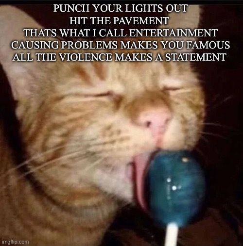 silly goober 2 | PUNCH YOUR LIGHTS OUT
HIT THE PAVEMENT 
THATS WHAT I CALL ENTERTAINMENT
CAUSING PROBLEMS MAKES YOU FAMOUS
ALL THE VIOLENCE MAKES A STATEMENT | image tagged in silly goober 2 | made w/ Imgflip meme maker