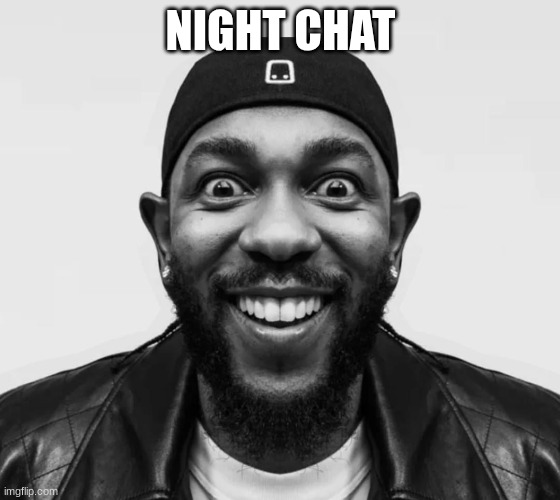 kdot jumpscare | NIGHT CHAT | image tagged in kdot jumpscare | made w/ Imgflip meme maker