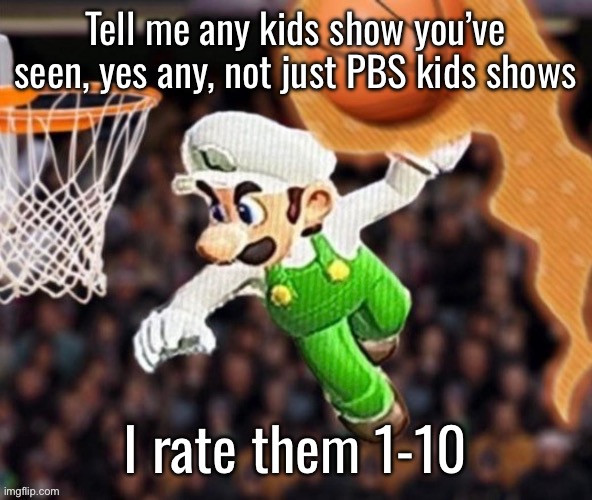 Luigi balling on them Hoes | Tell me any kids show you’ve seen, yes any, not just PBS kids shows; I rate them 1-10 | image tagged in luigi balling on them hoes | made w/ Imgflip meme maker